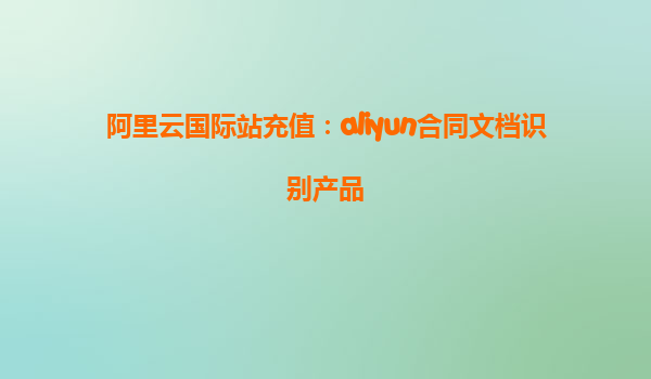 阿里云国际站充值：aliyun合同文档识别产品
