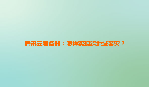 腾讯云服务器：怎样实现跨地域容灾？