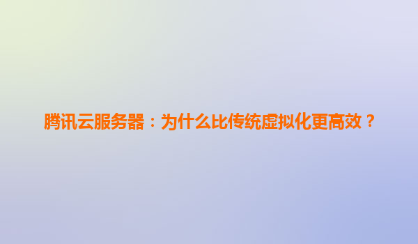 腾讯云服务器：为什么比传统虚拟化更高效？
