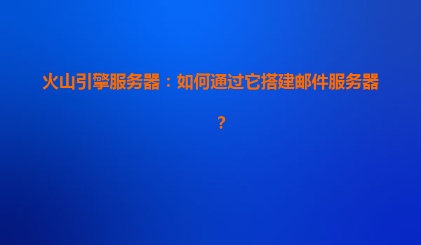 火山引擎服务器：如何通过它搭建邮件服务器？