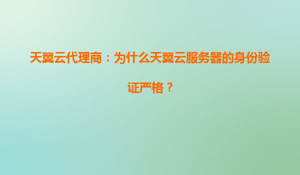 天翼云代理商：为什么天翼云服务器的身份验证严格？