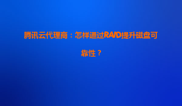 腾讯云代理商：怎样通过RAID提升磁盘可靠性？