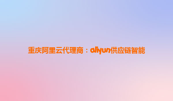 重庆阿里云代理商：aliyun供应链智能