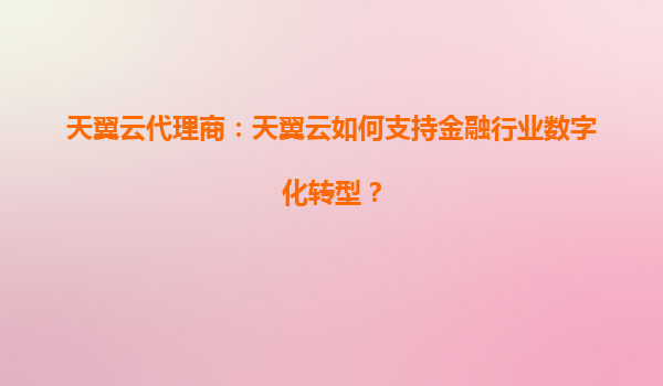 天翼云代理商：天翼云如何支持金融行业数字化转型？