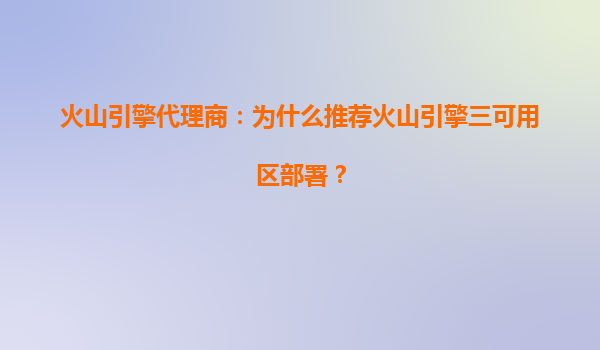 火山引擎代理商：为什么推荐火山引擎三可用区部署？