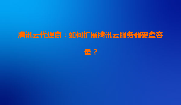 腾讯云代理商：如何扩展腾讯云服务器硬盘容量？