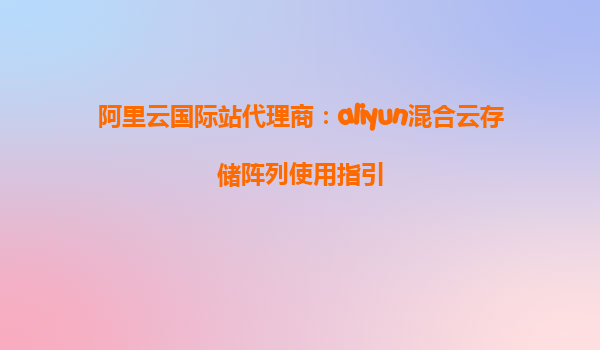 阿里云国际站代理商：aliyun混合云存储阵列使用指引