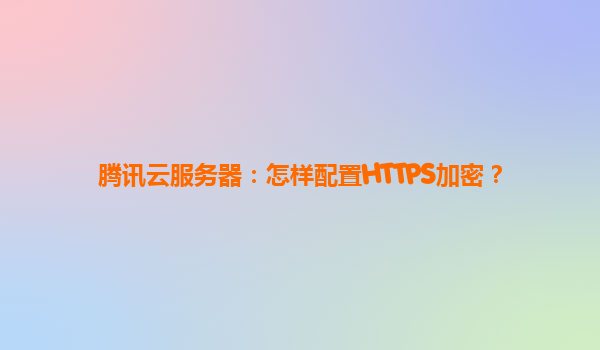 腾讯云服务器：怎样配置HTTPS加密？