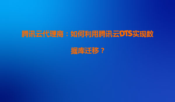 腾讯云代理商：如何利用腾讯云DTS实现数据库迁移？