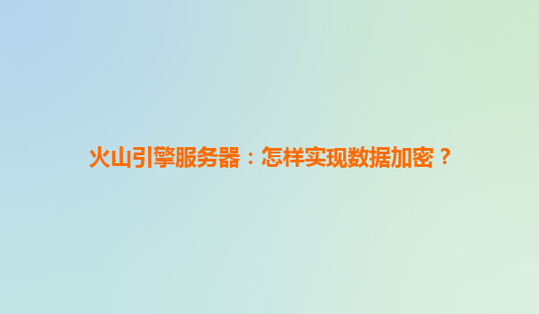 火山引擎服务器：怎样实现数据加密？