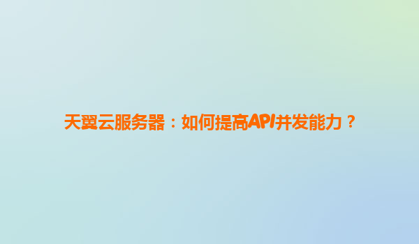 天翼云服务器：如何提高API并发能力？