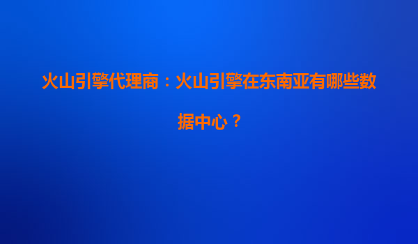 火山引擎代理商：火山引擎在东南亚有哪些数据中心？
