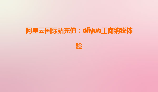 阿里云国际站充值：aliyun工商纳税体验