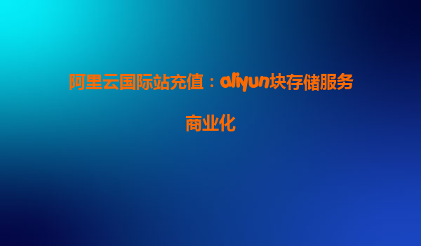 阿里云国际站充值：aliyun块存储服务商业化