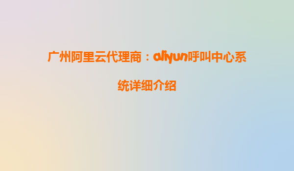 广州阿里云代理商：aliyun呼叫中心系统详细介绍