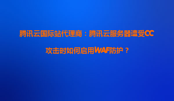 腾讯云国际站代理商：腾讯云服务器遭受CC攻击时如何启用WAF防护？
