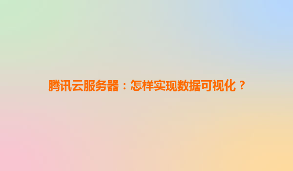 腾讯云服务器：怎样实现数据可视化？