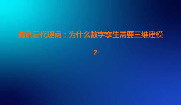 腾讯云代理商：为什么数字孪生需要三维建模？