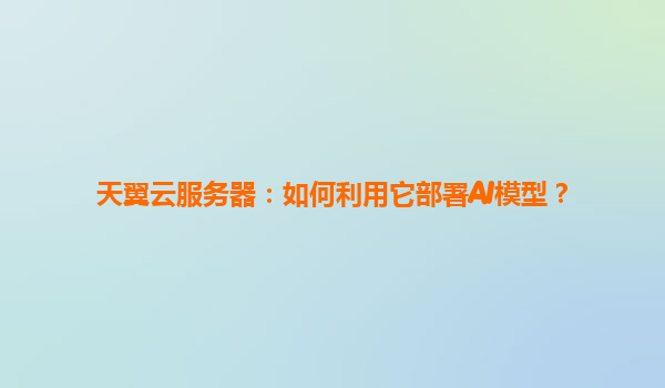 天翼云服务器：如何利用它部署AI模型？
