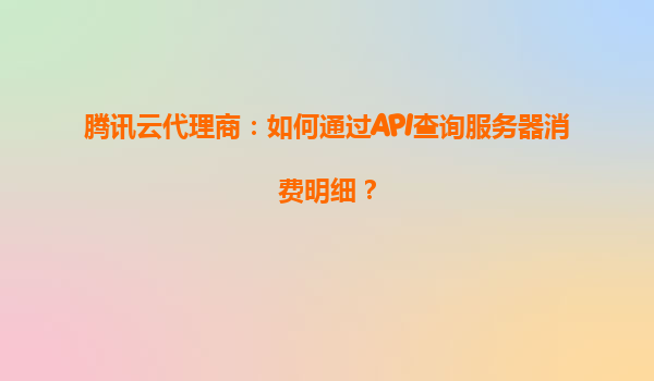 腾讯云代理商：如何通过API查询服务器消费明细？