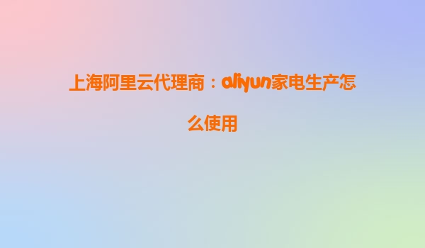 上海阿里云代理商：aliyun家电生产怎么使用