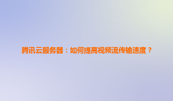 腾讯云服务器：如何提高视频流传输速度？