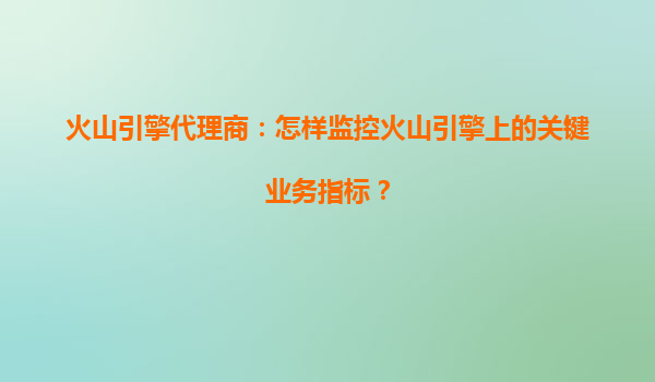 火山引擎代理商：怎样监控火山引擎上的关键业务指标？