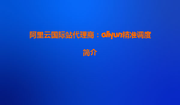 阿里云国际站代理商：aliyun精准调度简介