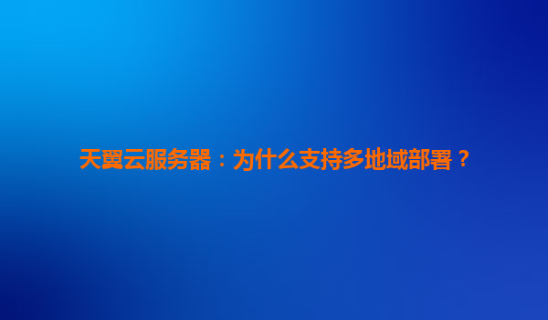 天翼云服务器：为什么支持多地域部署？