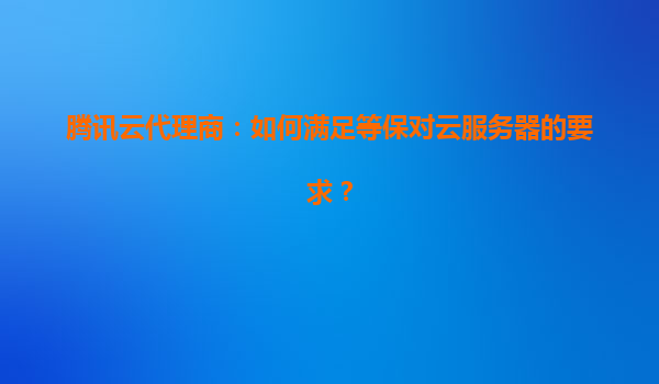 腾讯云代理商：如何满足等保对云服务器的要求？