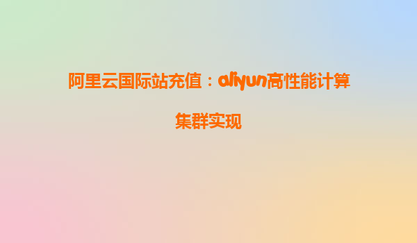 阿里云国际站充值：aliyun高性能计算集群实现