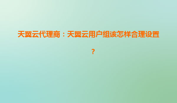 天翼云代理商：天翼云用户组该怎样合理设置？
