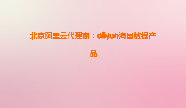 北京阿里云代理商：aliyun海量数据产品