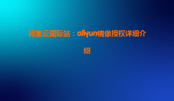 阿里云国际站：aliyun镜像授权详细介绍