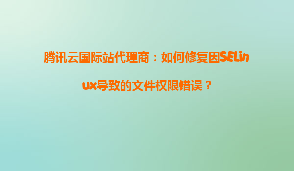 腾讯云国际站代理商：如何修复因SELinux导致的文件权限错误？