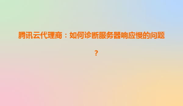 腾讯云代理商：如何诊断服务器响应慢的问题？