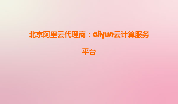 北京阿里云代理商：aliyun云计算服务平台