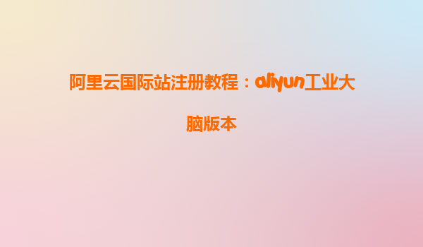 阿里云国际站注册教程：aliyun工业大脑版本