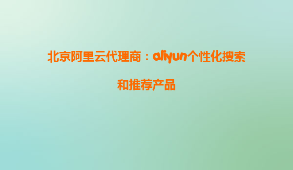 北京阿里云代理商：aliyun个性化搜索和推荐产品