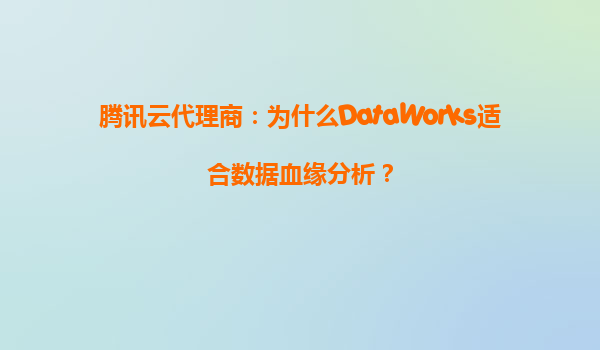 腾讯云代理商：为什么DataWorks适合数据血缘分析？