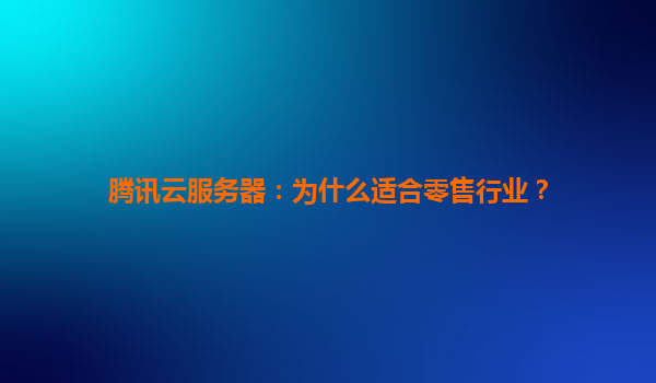 腾讯云服务器：为什么适合零售行业？