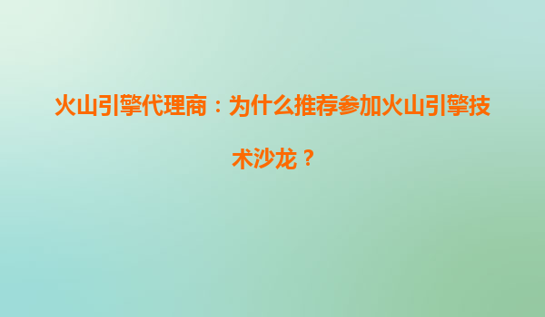 火山引擎代理商：为什么推荐参加火山引擎技术沙龙？