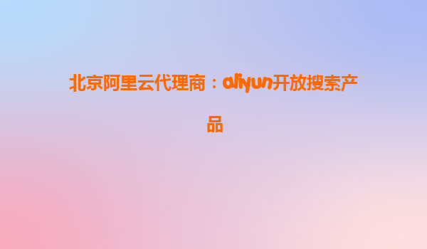 北京阿里云代理商：aliyun开放搜索产品