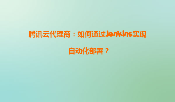 腾讯云代理商：如何通过Jenkins实现自动化部署？