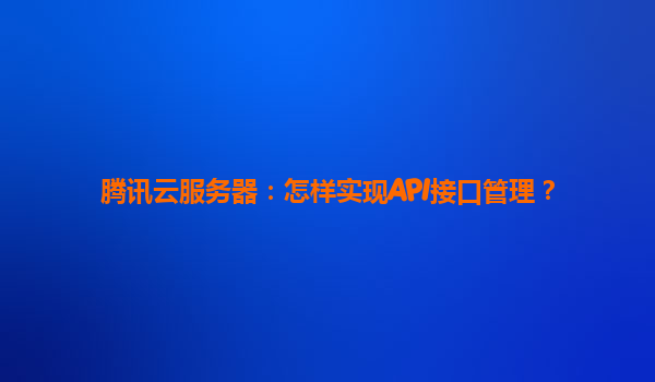 腾讯云服务器：怎样实现API接口管理？