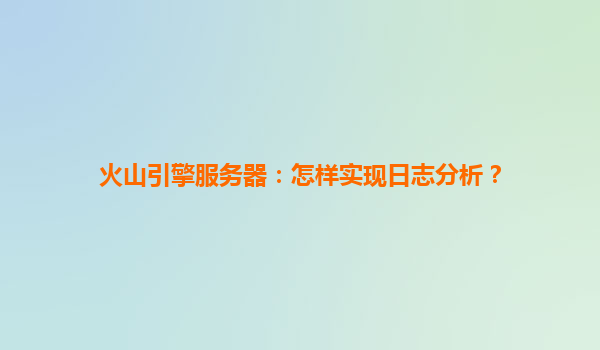 火山引擎服务器：怎样实现日志分析？