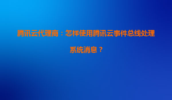 腾讯云代理商：怎样使用腾讯云事件总线处理系统消息？
