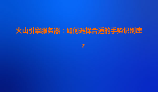 火山引擎服务器：如何选择合适的手势识别库？