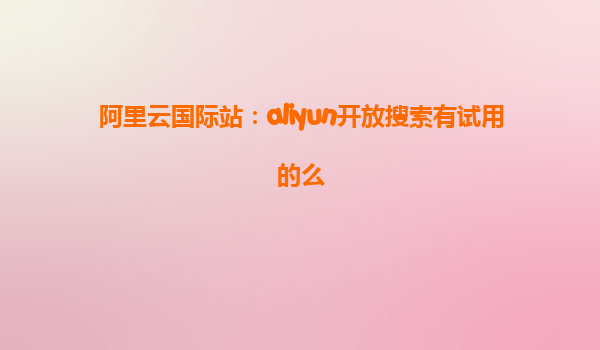 阿里云国际站：aliyun开放搜索有试用的么