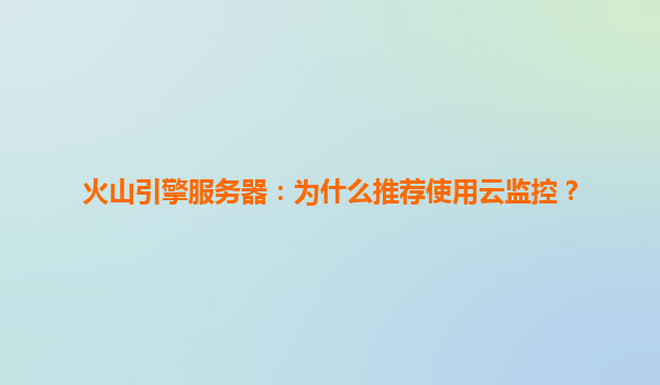 火山引擎服务器：为什么推荐使用云监控？